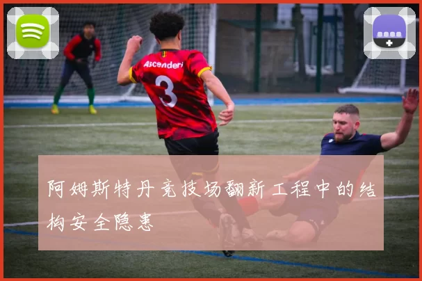 阿姆斯特丹竞技场翻新工程中的结构安全隐患