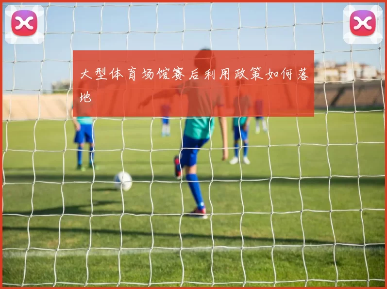 大型体育场馆赛后利用政策如何落地