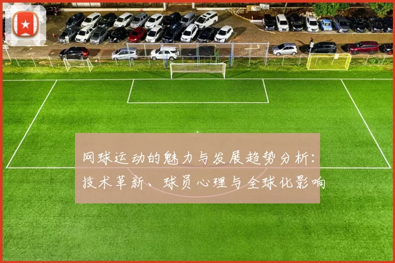 网球运动的魅力与发展趋势分析：技术革新、球员心理与全球化影响