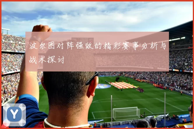 波尔图对阵强敌的精彩赛事分析与战术探讨