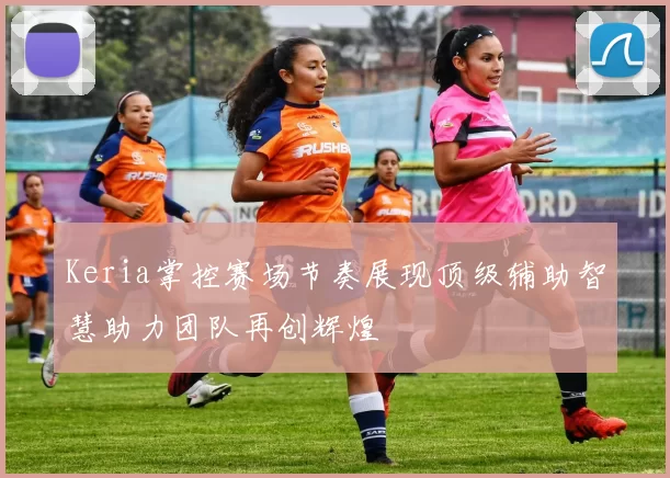 Keria掌控赛场节奏展现顶级辅助智慧助力团队再创辉煌