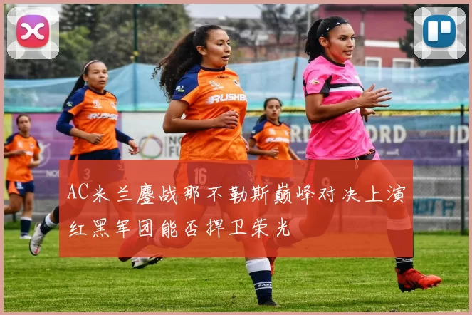 AC米兰鏖战那不勒斯巅峰对决上演红黑军团能否捍卫荣光