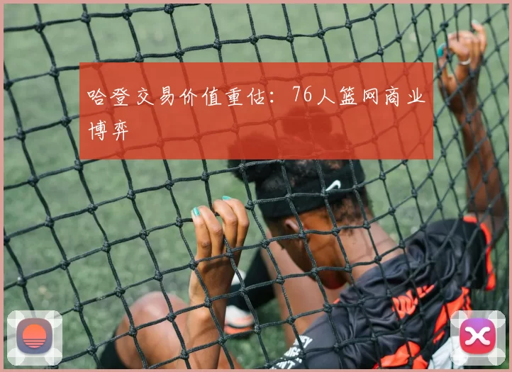 哈登交易价值重估：76人篮网商业博弈