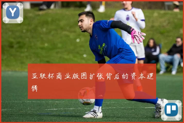 亚联杯商业版图扩张背后的资本逻辑