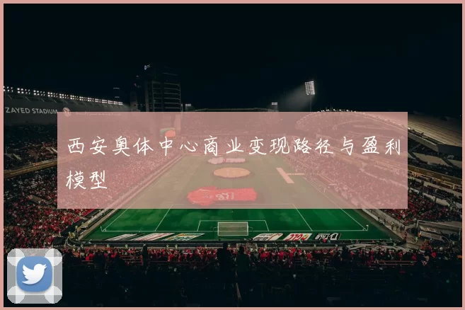 西安奥体中心商业变现路径与盈利模型