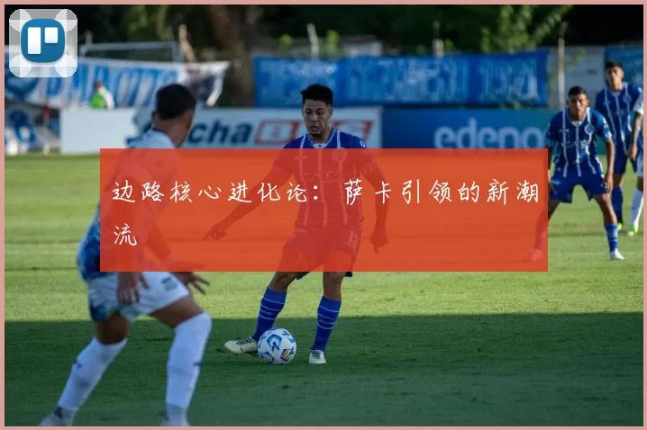 边路核心进化论：萨卡引领的新潮流