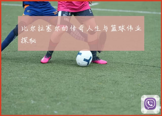 比尔拉塞尔的传奇人生与篮球伟业探秘