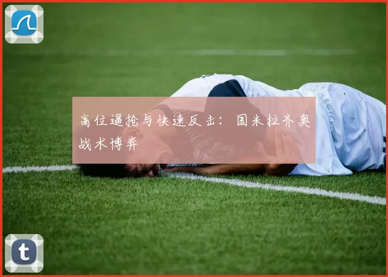 高位逼抢与快速反击：国米拉齐奥战术博弈