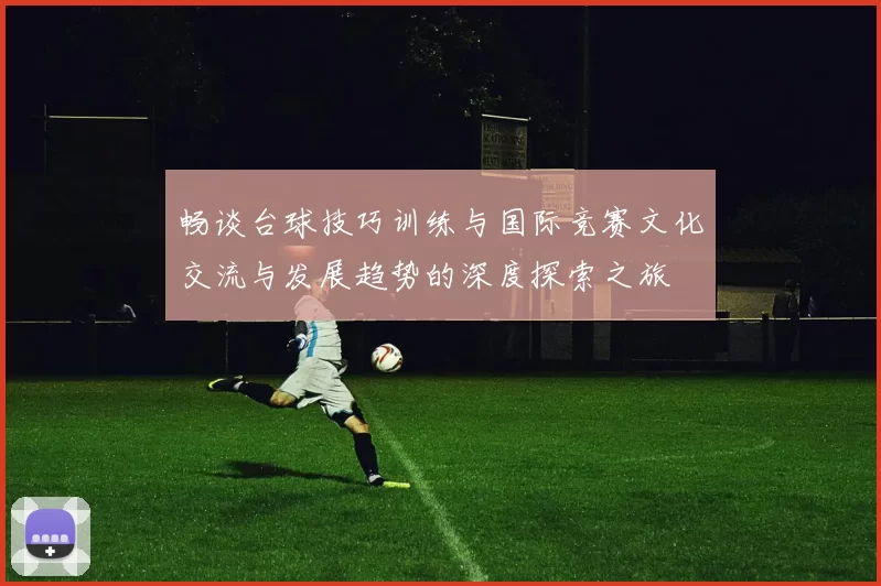 畅谈台球技巧训练与国际竞赛文化交流与发展趋势的深度探索之旅
