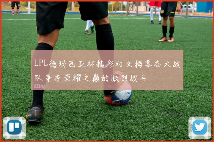 LPL德玛西亚杯精彩对决揭幕各大战队争夺荣耀之巅的激烈战斗