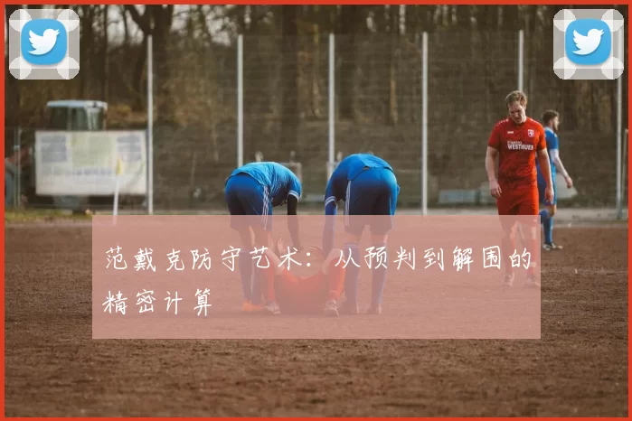 范戴克防守艺术：从预判到解围的精密计算