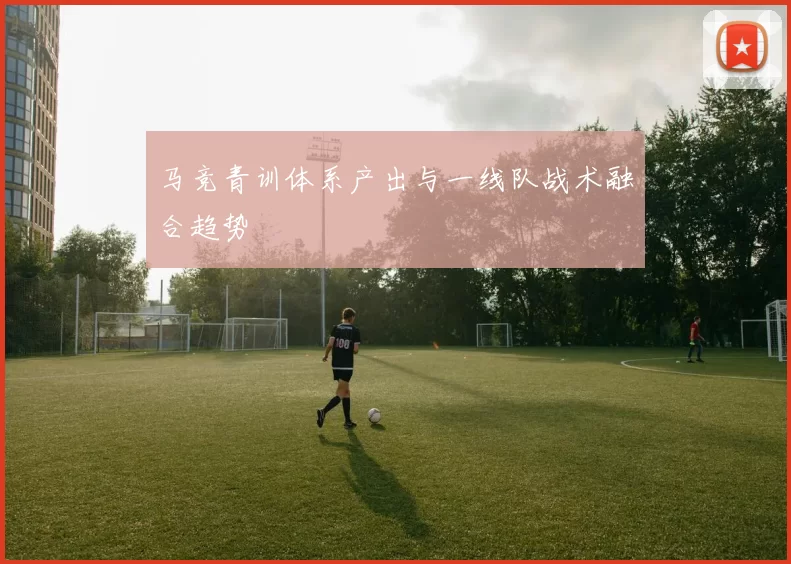 马竞青训体系产出与一线队战术融合趋势