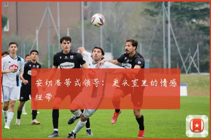 安切洛蒂式领导：更衣室里的情感纽带