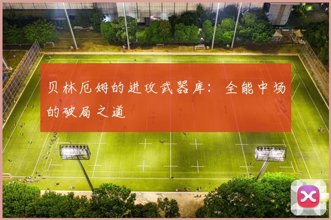 贝林厄姆的进攻武器库：全能中场的破局之道