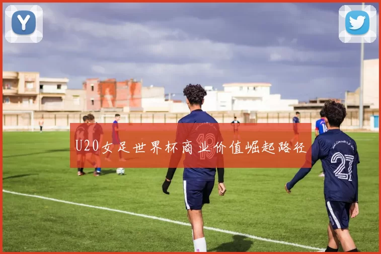 U20女足世界杯商业价值崛起路径