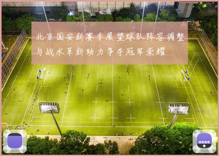 北京国安新赛季展望球队阵容调整与战术革新助力争夺冠军荣耀
