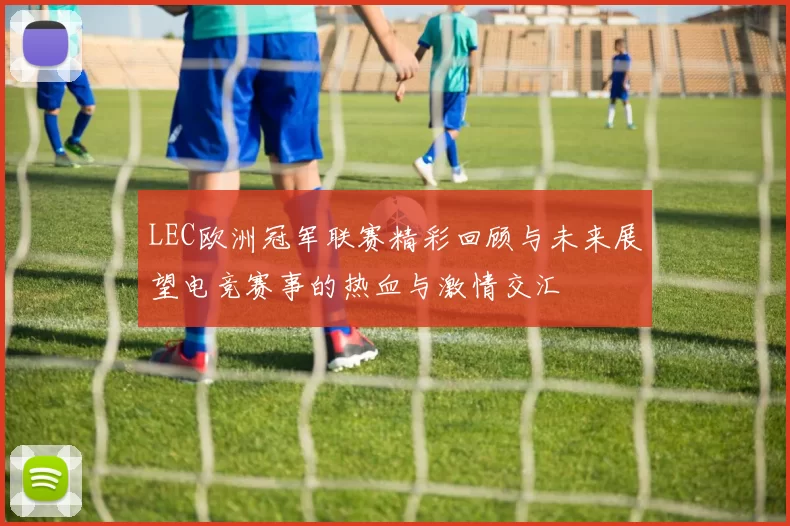 LEC欧洲冠军联赛精彩回顾与未来展望电竞赛事的热血与激情交汇