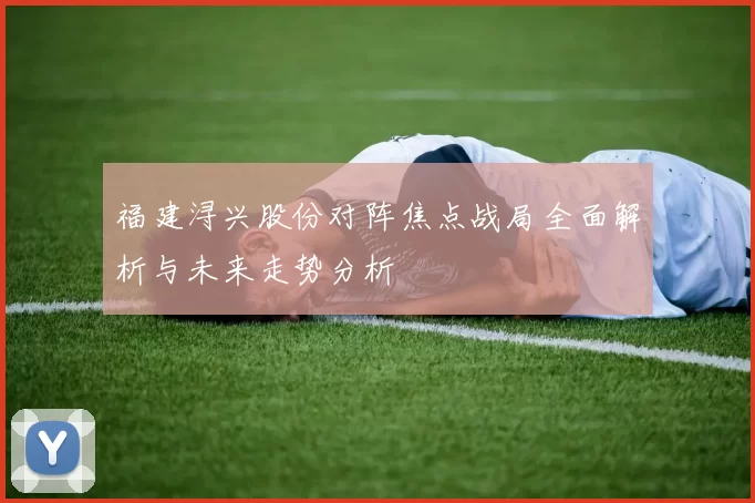 福建浔兴股份对阵焦点战局全面解析与未来走势分析