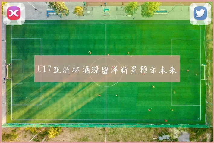 U17亚洲杯涌现留洋新星预示未来