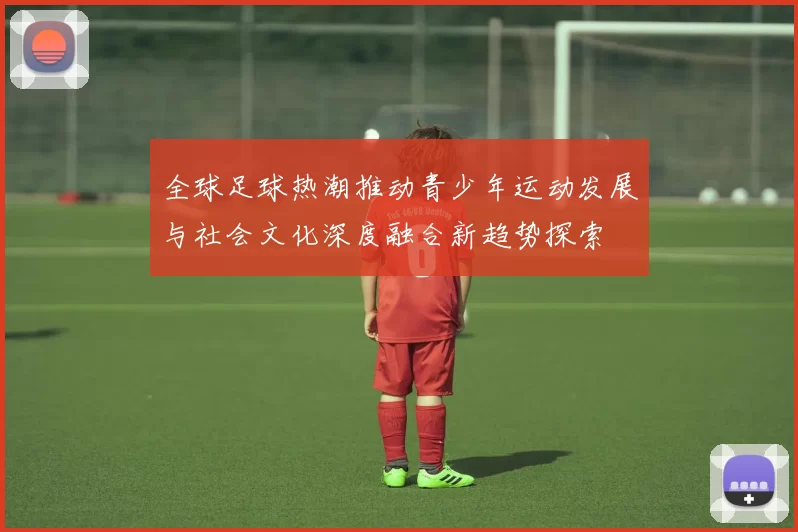 全球足球热潮推动青少年运动发展与社会文化深度融合新趋势探索