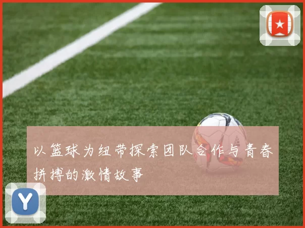以篮球为纽带探索团队合作与青春拼搏的激情故事