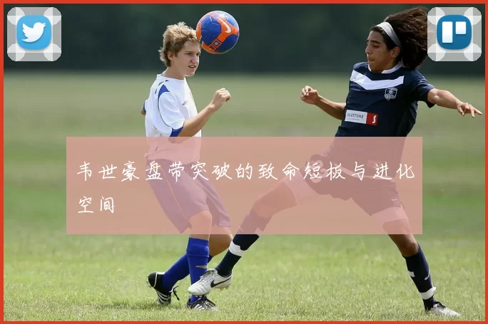 韦世豪盘带突破的致命短板与进化空间