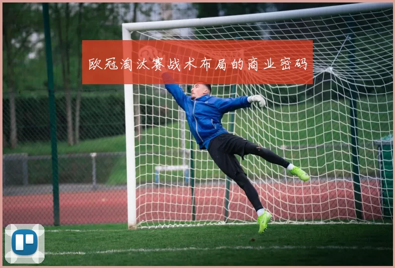 欧冠淘汰赛战术布局的商业密码
