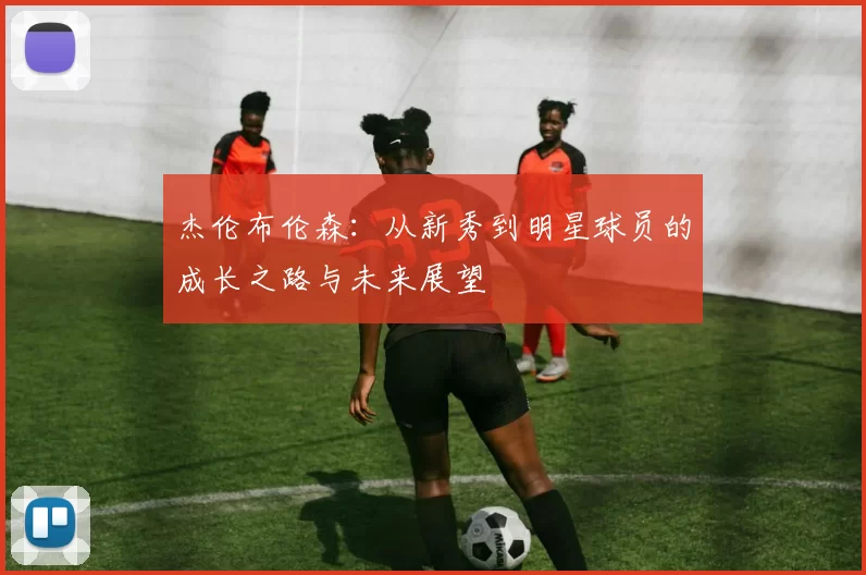 杰伦布伦森：从新秀到明星球员的成长之路与未来展望