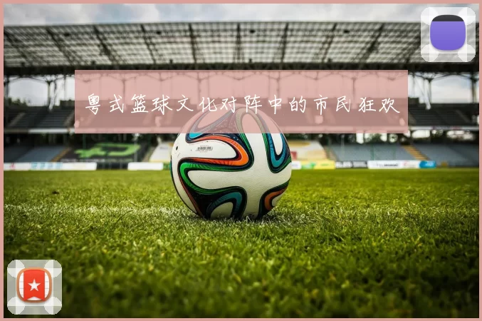 粤式篮球文化对阵中的市民狂欢