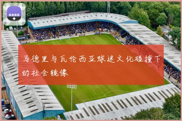马德里与瓦伦西亚球迷文化碰撞下的社会镜像